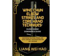 Wing Chun Elbow Strikes and Core Hand Techniques: Close-Range Dominance Guide: Mastering Trapping, Power, and Total Control for Infighting and Self-Defense