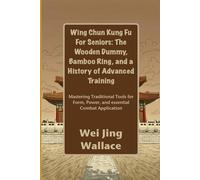 Wing Chun Kung Fu For Seniors: The Wooden Dummy, Bamboo Ring, and a History of Advanced Training: Mastering Traditional Tools for Form, Power, and essential Combat Application