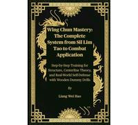 Wing Chun Mastery: The Complete System from Sil Lim Tao to Combat Application: Step-by-Step Training for Structure, Centerline Theory, and Real-World Self-Defense with Wooden Dummy Drills