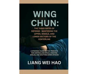 Wing Chun: The Three Gates of Defense - Mastering the Upper, Middle, and Lower Sectors of the Centerline: A Strategic Guide to the Principle for ... Creating Angles, and Shutting Down Attacks