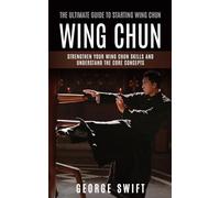Wing Chun: The Ultimate Guide to Starting Wing Chun (Strengthen Your Wing Chun Skills and Understand the Core Concepts)