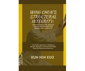 Wing Chun's Structural Integrity: Engineering the Human Frame for Effortless Power and Stability: A Scientific Approach to Building a Rooted, ... Powerful Physical Architecture.