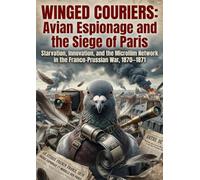 Winged Couriers: Avian Espionage and the Siege of Paris: Starvation, Innovation, and the Microfilm Network in the Franco-Prussian War, 1870-1871