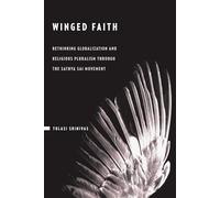 Winged Faith: Rethinking Religion and Globalization in the Sathya Sai Movement: Rethinking Globalization and Religious Pluralism through the Sathya Sai Movement