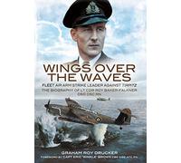 Wings Over the Waves: Fleet Air Arm Strike Leader against Tirpitz, The Biography of Lt Cdr Roy Baker-Falkner DSO DSC RN