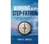 Winning As A Step-Father: How to Build a Successful Blended Family - Even When the Odds Are Stacked Against You