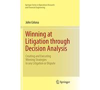 Winning at Litigation through Decision Analysis: Creating and Executing Winning Strategies in any Litigation or Dispute (Springer Series in Operations Research and Financial Engineering)