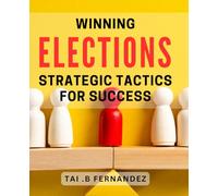 Winning Elections: Strategic Tactics for Success: Unlock the Winning Strategies of Election Campaigns with Proven Techniques.