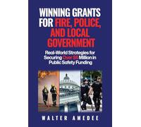 Winning Grants for Fire, Police, and Local Government: Real-World Strategies for Securing Over $5 Million in Public Safety Funding