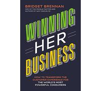 Winning Her Business: How to Transform the Customer Experience for the World's Most Powerful Consumers