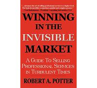 Winning In The Invisible Market: A Guide To Selling Professional Services In Turbulent Times