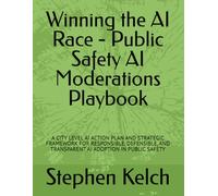 Winning the AI Race - Public Safety AI Moderations Playbook: A CITY LEVEL AI ACTION PLAN AND STRATEGIC FRAMEWORK FOR RESPONSIBLE, DEFENSIBLE, AND TRANSPARENT AI ADOPTION IN PUBLIC SAFETY
