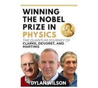 Winning the Nobel Prize in Physics: The Quantum Journey of Clarke, Devoret, and Martinis: How Three Visionaries Transformed Superconducting Circuits ... Brilliance, and the Power of Human Genius)