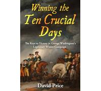 Winning the Ten Crucial Days: The Keys to Victory in George Washington's Legendary Winter Campaign