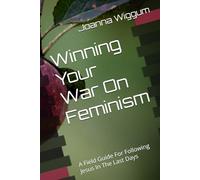 Winning Your War On Feminism: A Field Guide For Following Jesus In The Last Days (Winning Your Wars - Field Guides For Following Jesus In The Last Days)