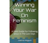 Winning Your War On Feminism: A Field Guide For Following Jesus In The Last Days (Winning Your Wars - Field Guides For Following Jesus In The Last Days)