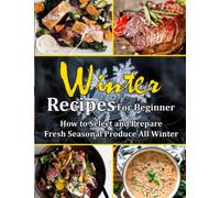 Winter Recipes For Beginner: How to Select and Prepare Fresh Seasonal Produce All Winter