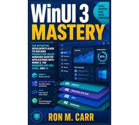 WinUI 3 Mastery: The Definitive Developer’s Guide to Building Production-Ready Windows Desktop Applications with WinUI 3, the Windows App SDK, XAML, and C#