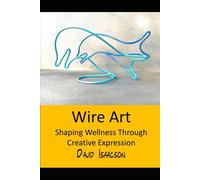 Wire Art: Shaping Wellbeing Through Creative Expression: A Guide to the Therapeutic Benefits of Wire Sculpture and Teaching this Skill to Others