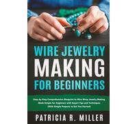Wire Jewelry Making for Beginners: Step-by-Step Comprehensive Blueprint to Wire Wrap Jewelry Making Made Simple for Beginners with Expert Tips and Techniques (With Simple Projects to Get You Started)