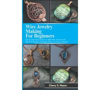 WIRE JEWELRY MAKING FOR BEGINNERS: Step by Step Guide with Tips & Techniques on How to Make Wire Jewelry and Simple Projects to Get Started