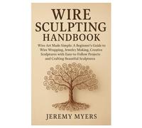 Wire Sculpting Handbook: Wire Art Made Simple: A Beginner’s Guide to Wire Wrapping, Jewelry Making, and Creative Sculptures with Easy-to-Follow Projects and Crafting Beautiful Sculptures