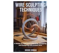 WIRE SCULPTING TECHNIQUES: A Hands-On Approach to Bending, Wrapping, and Designing with Artistic Wire