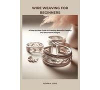 WIRE WEAVING FOR BEGINNERS: A Step-by-Step Guide to Creating Beautiful Jewelry and Decorative Designs