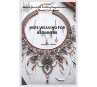 WIRE WEAVING FOR BEGINNERS: Master the Art of Crafting Elegant Jewelry with Simple Techniques