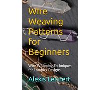 Wire Weaving Patterns for Beginners: Wire Wrapping Techniques for Complex Designs