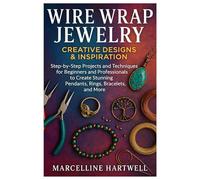 Wire Wrap Jewelry: Creative Designs & Inspiration: Step-By-Step Projects And Techniques For Beginners And Professionals To Create Stunning Pendants, Rings, Bracelets, And More