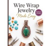 Wire Wrap Jewelry Made Easy: The Complete Step-by-Step Beginner’s Guide to Mastering Essential Techniques, Choosing the Right Tools, and Crafting Stunning Custom Pendants, Rings, and Bracelets