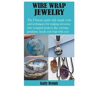 WIRE WRAP JEWELRY: The Ultimate guide with simple tools and techniques for making awesome wire wrapped projects like earrings, pendants, beads and rings with ease