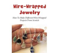 Wire-Wrapped Jewelry: How To Make Different Wire-Wrapped Projects From Scratch