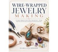 WIRE-WRAPPED JEWELRY MAKING: A Complete Beginner's Guide to Pliers, Loops, and Coils - Turning Plain Wire and a Few Stones into Jewelry You'll Be Proud to Wear