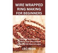 WIRE WRAPPED RING MAKING FOR BEGINNERS: A Step-by-Step Guide to Creating Your Own Unique Jewelry in 24 Hours or Less!