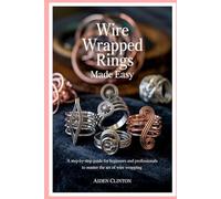Wire Wrapped Rings Made Easy: A Step-by-Step Guide for Beginners and Professionals to Master the Art of Wire Wrapping
