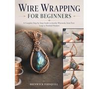 WIRE WRAPPING FOR BEGINNERS: A Complete Step-by-Step Guide to Jewelry Wirework, from First Loop to Finished Pendant