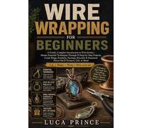 Wire Wrapping for Beginners: A Gentle, Complete Introduction to Wire Jewelry | Master Essential Techniques Through 25 Step-by-Step Projects, Create ... Pieces You'll Treasure, Gift, or Share