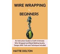 Wire Wrapping for Beginners: An Instruction Guide to Craft 15 Intricate Wire Wrapped and Bead Making Jewelry Designs With Tools and Techniques Included