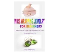 WIRE WRAPPING JEWELRY FOR BEGINNERS: An Essential Guide for Beginners to Wire Wrapped Jewelry