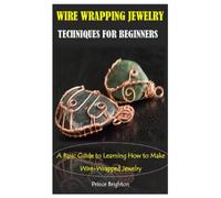 WIRE WRAPPING JEWELRY TECHNIQUES FOR BEGINNERS: A Basic Guide to Learning How to Make Wire-Wrapped Jewelry