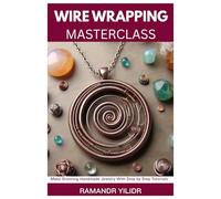 WIRE WRAPPING MASTERCLASS: Make Stunning Handmade Jewelry with Step by Step Tutorials