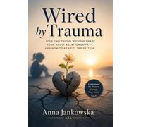 Wired by Trauma: How Childhood Wounds Shape Your Adult Relationships - and How to Rewrite the Pattern