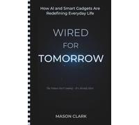 Wired for Tomorrow: How AI and Smart Gadgets Are Redefining Everyday Life (TechMastery Series: AI, Gadgets, and Future Tech Simplified)