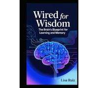 Wired for Wisdom: The Brain's Blueprint for Learning and Memory