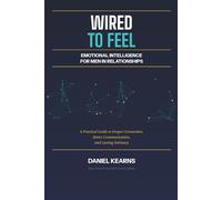Wired to Feel: Emotional Intelligence for Men in Relationships: A Practical Guide to Deeper Connection, Better Communication, and Lasting Intimacy
