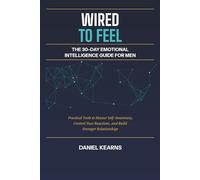 Wired to Feel: The 30-Day Emotional Intelligence Guide for Men: Practical Tools to Master Self-Awareness, Control Your Reactions, and Build Stronger Relationships