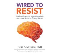 Wired to Resist: The Brain Science of Why Change Fails and a New Model for Driving Success