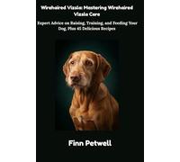 Wirehaired Vizsla: Mastering Wirehaired Vizsla Care: Expert Advice on Raising, Training, and Feeding Your Dog, Plus 45 Delicious Recipes